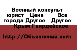 Военный консульт юрист › Цена ­ 1 - Все города Другое » Другое   . Крым,Гвардейское